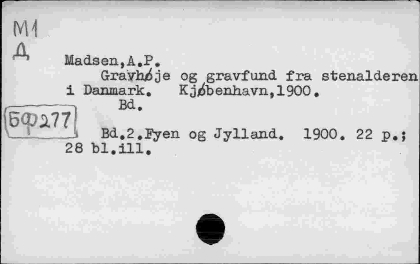 ﻿Ml
Madsen,A.P,
Gravh/je og gravfund fra stenalderen і Danmark.	KjEbendavn,1900.
Bd.
Bd,2.Fyen og Jylland. 1900. 22 p.; 28 bl.ill.